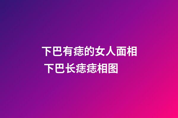 下巴有痣的女人面相 下巴长痣痣相图